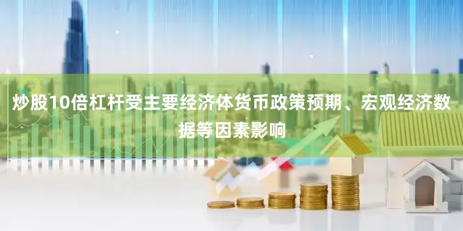 炒股10倍杠杆受主要经济体货币政策预期、宏观经济数据等因素影响