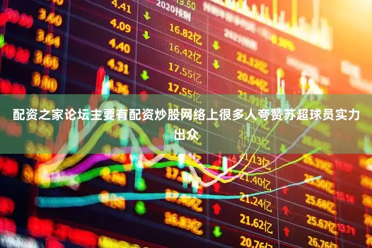 配资之家论坛主要有配资炒股网络上很多人夸赞苏超球员实力出众