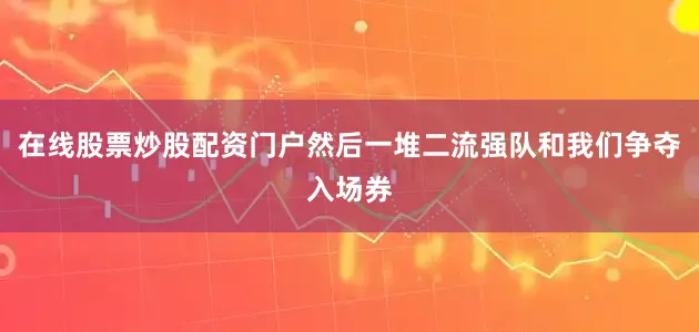 在线股票炒股配资门户然后一堆二流强队和我们争夺入场券