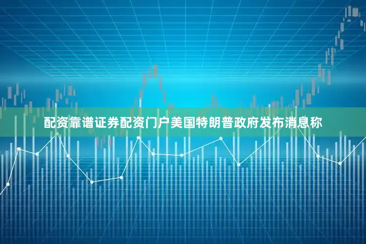 配资靠谱证券配资门户美国特朗普政府发布消息称