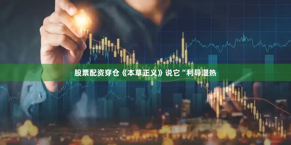 股票配资穿仓《本草正义》说它“利导湿热