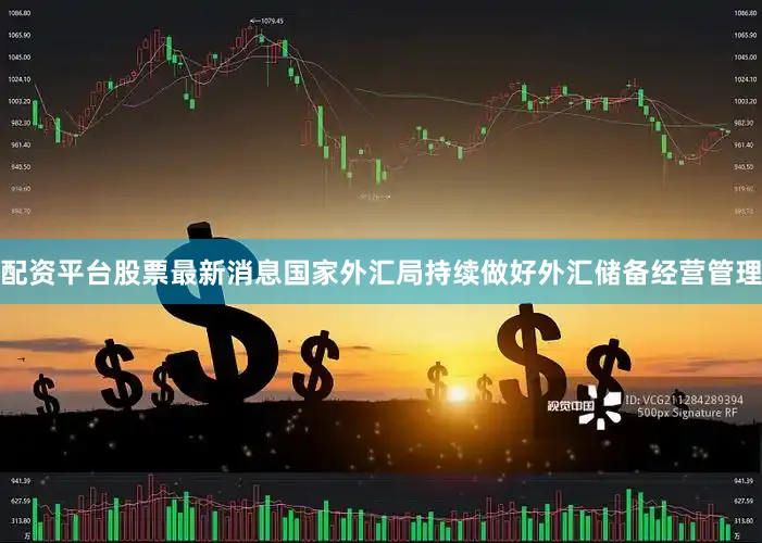 配资平台股票最新消息国家外汇局持续做好外汇储备经营管理