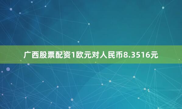 广西股票配资1欧元对人民币8.3516元