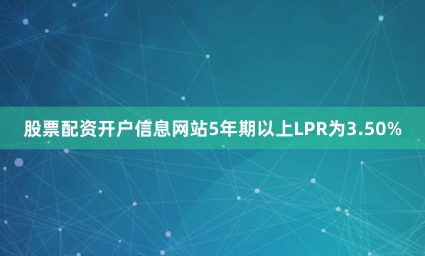 股票配资开户信息网站5年期以上LPR为3.50%
